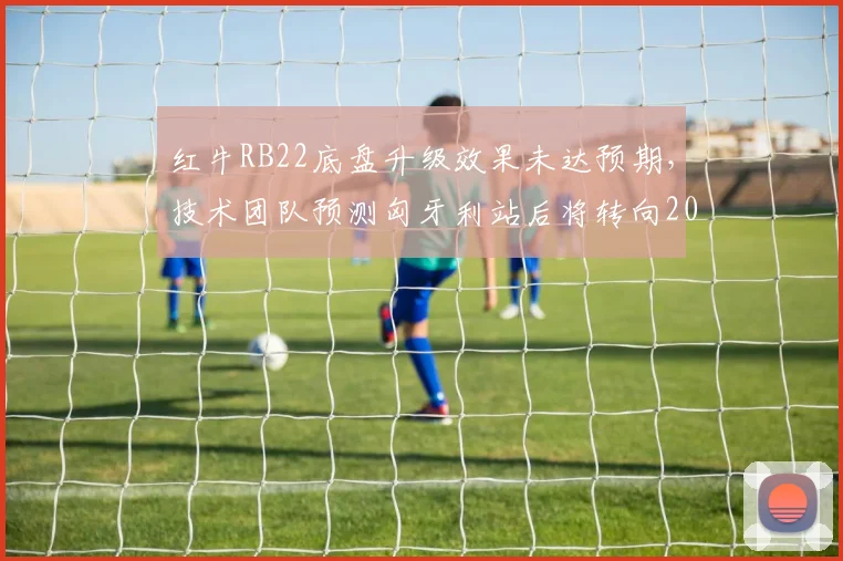 红牛RB22底盘升级效果未达预期,技术团队预测匈牙利站后将转向2027研发
