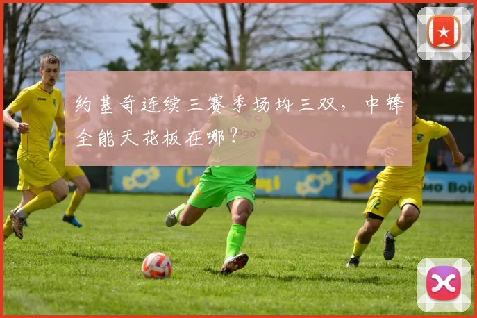 约基奇连续三赛季场均三双，中锋全能天花板在哪？