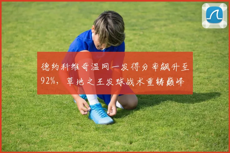 德约科维奇温网一发得分率飙升至92%,草地之王发球战术重铸巅峰