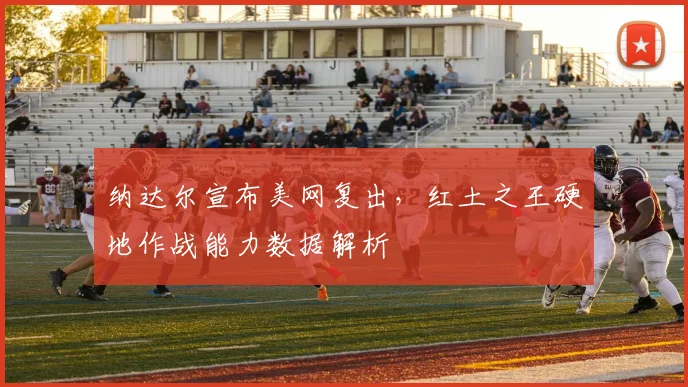 纳达尔宣布美网复出,红土之王硬地作战能力数据解析
