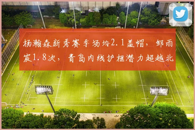 杨瀚森新秀赛季场均2.1盖帽,邹雨宸1.8次,青岛内线护框潜力超越北控