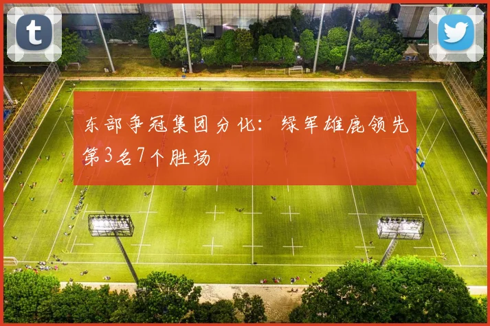 东部争冠集团分化:绿军雄鹿领先第3名7个胜场